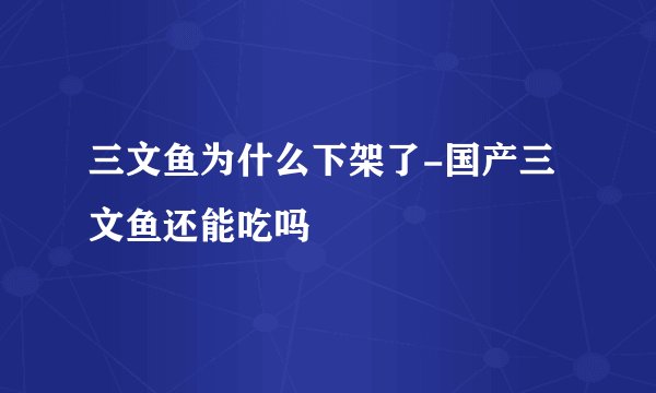 三文鱼为什么下架了-国产三文鱼还能吃吗