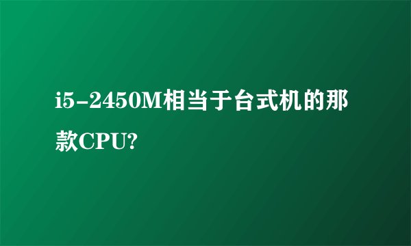 i5-2450M相当于台式机的那款CPU?