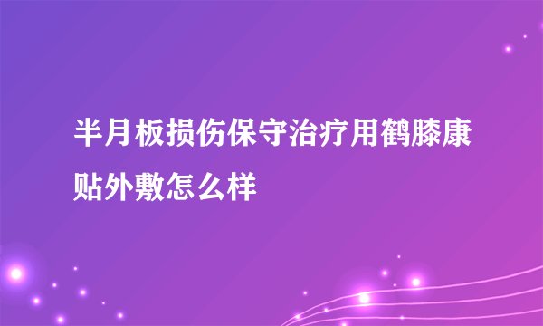 半月板损伤保守治疗用鹤膝康贴外敷怎么样