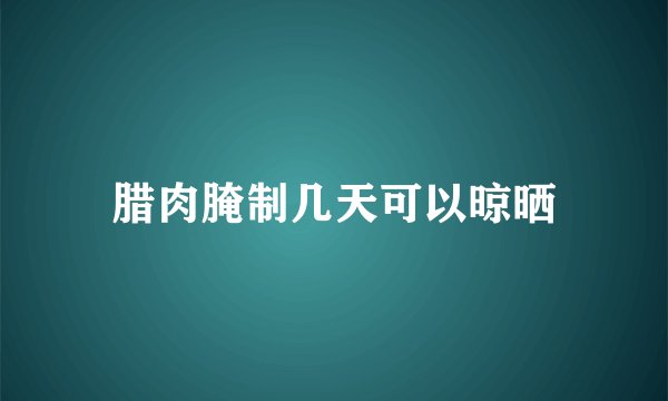 腊肉腌制几天可以晾晒