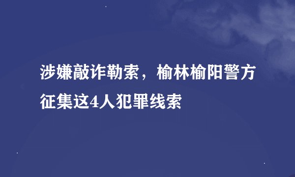 涉嫌敲诈勒索,榆林榆阳警方征集这4人犯罪线索