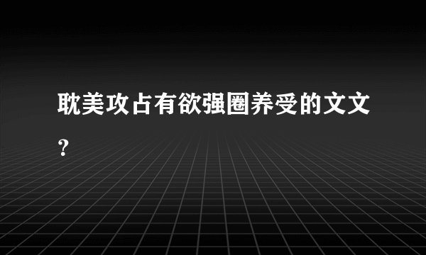耽美攻占有欲强圈养受的文文？