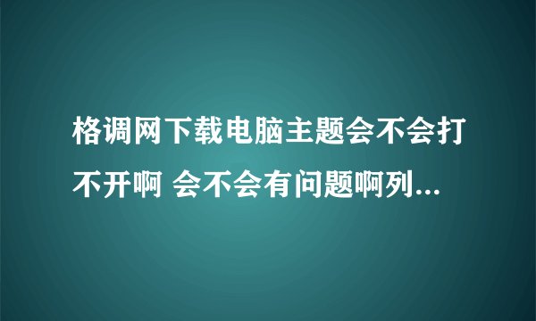 格调网下载电脑主题会不会打不开啊 会不会有问题啊列入病毒或者打开不了