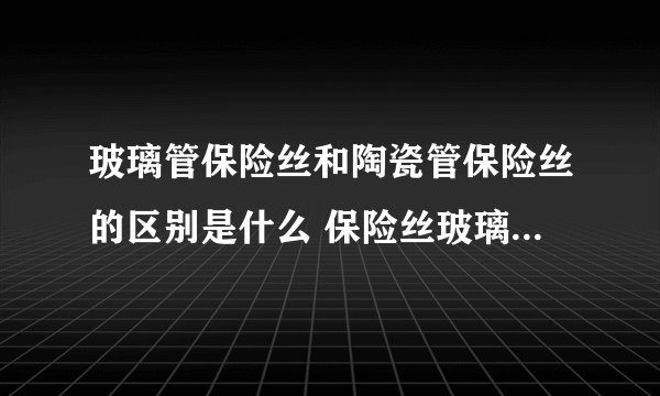 玻璃管保险丝和陶瓷管保险丝的区别是什么 保险丝玻璃管的好还是陶瓷管的好