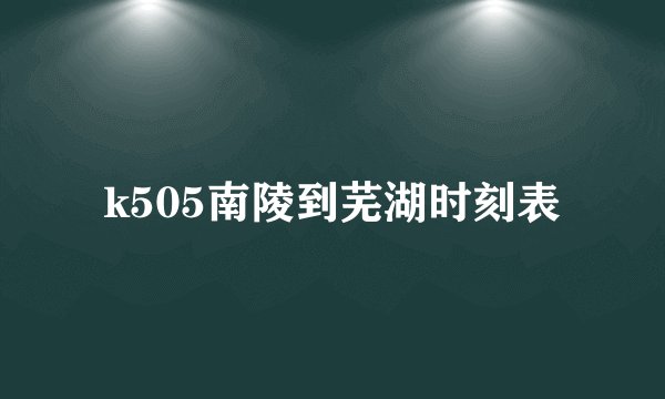 k505南陵到芜湖时刻表