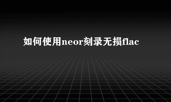 如何使用neor刻录无损flac