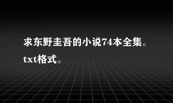 求东野圭吾的小说74本全集。txt格式。