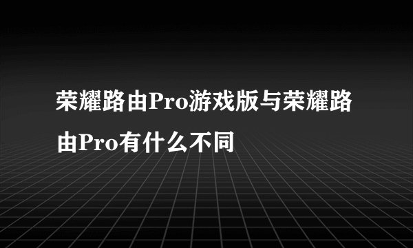 荣耀路由Pro游戏版与荣耀路由Pro有什么不同