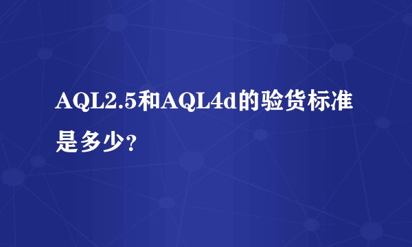 AQL2.5和AQL4d的验货标准是多少？