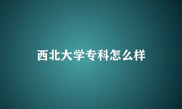 西北大学专科怎么样