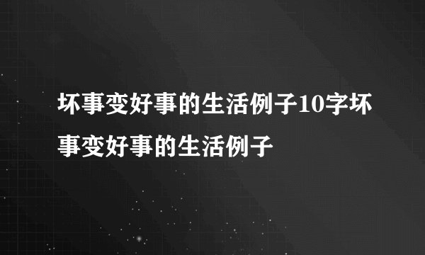 坏事变好事的生活例子10字坏事变好事的生活例子