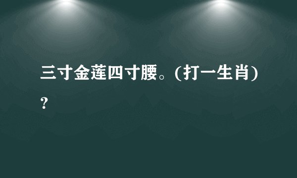 三寸金莲四寸腰。(打一生肖)？