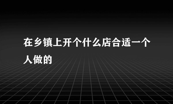 在乡镇上开个什么店合适一个人做的