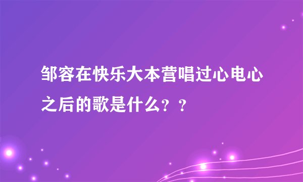 邹容在快乐大本营唱过心电心之后的歌是什么？？