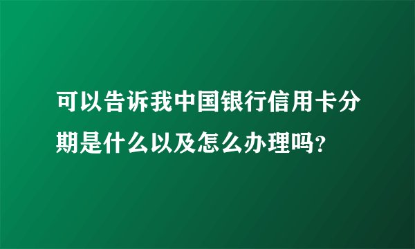 可以告诉我中国银行信用卡分期是什么以及怎么办理吗？