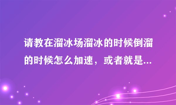 请教在溜冰场溜冰的时候倒溜的时候怎么加速,或者就是怎么跑起来,