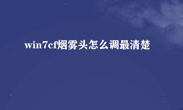win7cf烟雾头怎么调最清楚