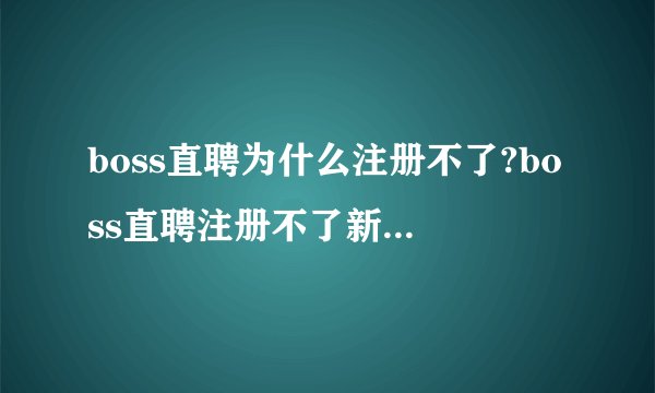 boss直聘为什么注册不了?boss直聘注册不了新用户怎么解决?