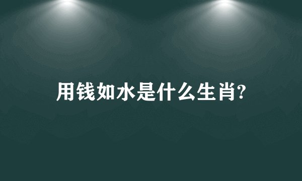 用钱如水是什么生肖?