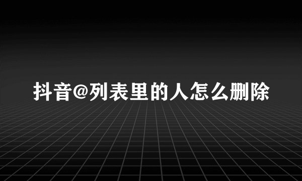 抖音@列表里的人怎么删除