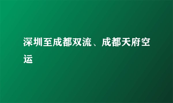 深圳至成都双流、成都天府空运