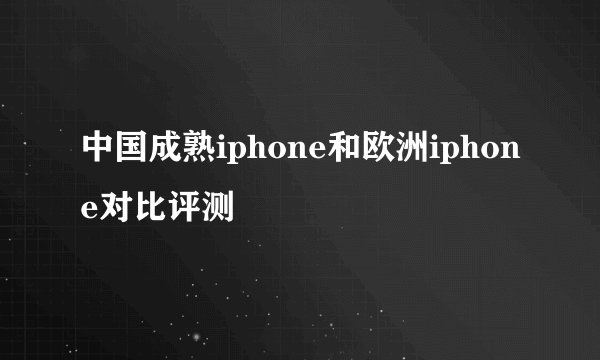 中国成熟iphone和欧洲iphone对比评测