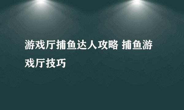 游戏厅捕鱼达人攻略 捕鱼游戏厅技巧