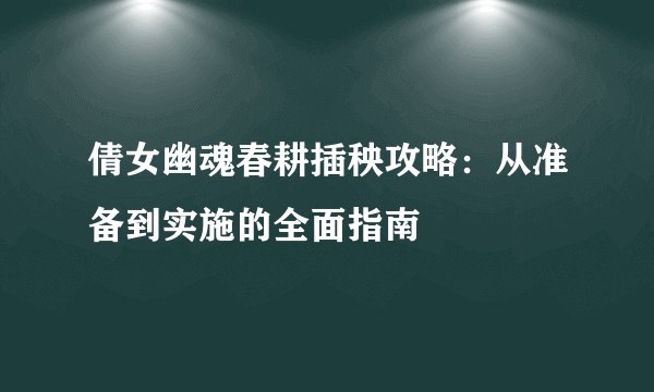 倩女幽魂春耕插秧攻略：从准备到实施的全面指南