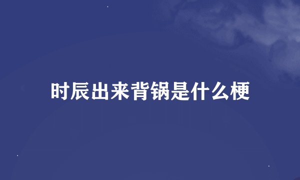 时辰出来背锅是什么梗