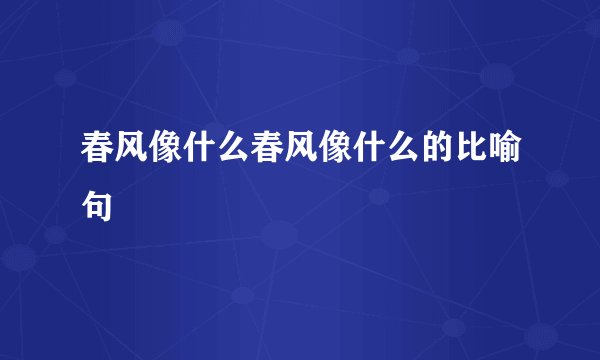 春风像什么春风像什么的比喻句