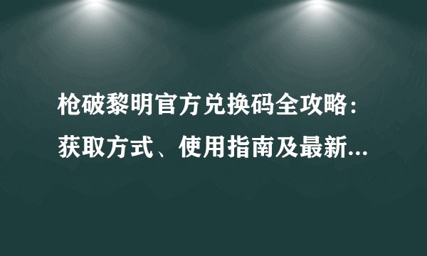 枪破黎明官方兑换码全攻略：获取方式、使用指南及最新兑换码列表