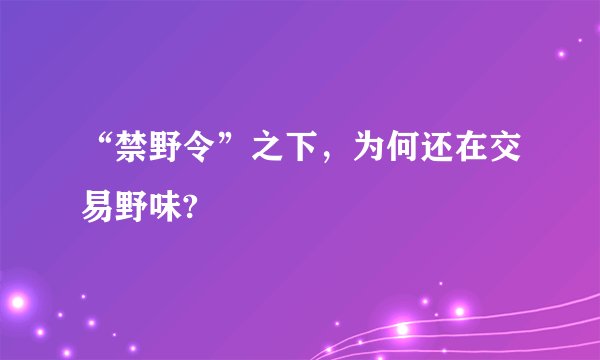 “禁野令”之下，为何还在交易野味?