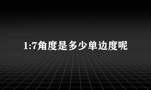 1:7角度是多少单边度呢