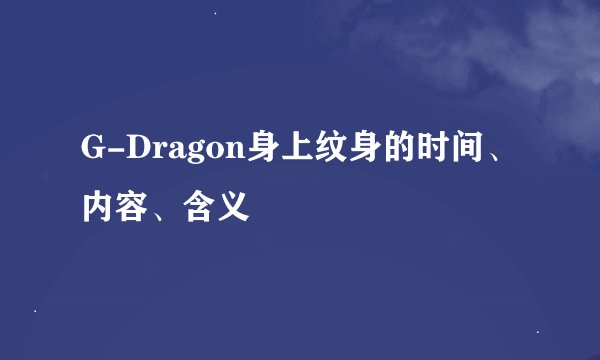 G-Dragon身上纹身的时间、内容、含义