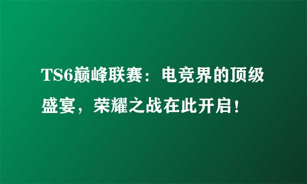 TS6巅峰联赛：电竞界的顶级盛宴，荣耀之战在此开启！