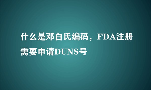 什么是邓白氏编码,FDA注册需要申请DUNS号