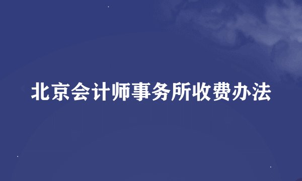 北京会计师事务所收费办法