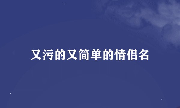 又污的又简单的情侣名