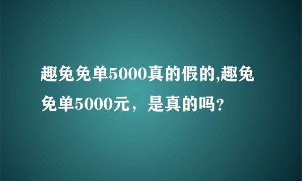趣兔免单5000真的假的,趣兔免单5000元，是真的吗？