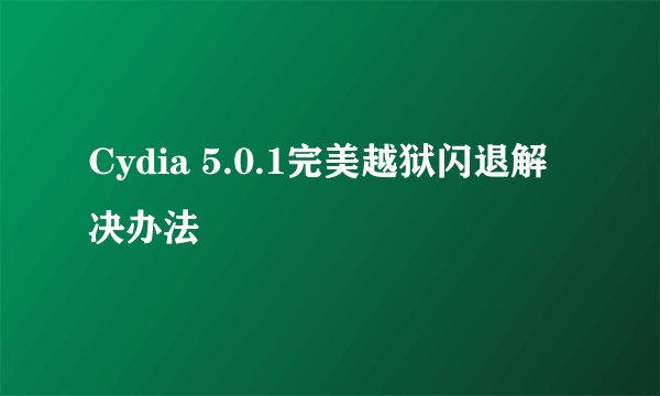 Cydia 5.0.1完美越狱闪退解决办法
