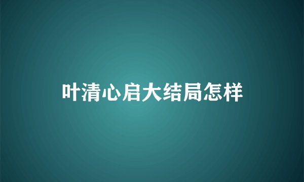 叶清心启大结局怎样