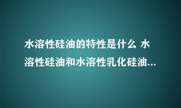 水溶性硅油的特性是什么 水溶性硅油和水溶性乳化硅油的区别是什么