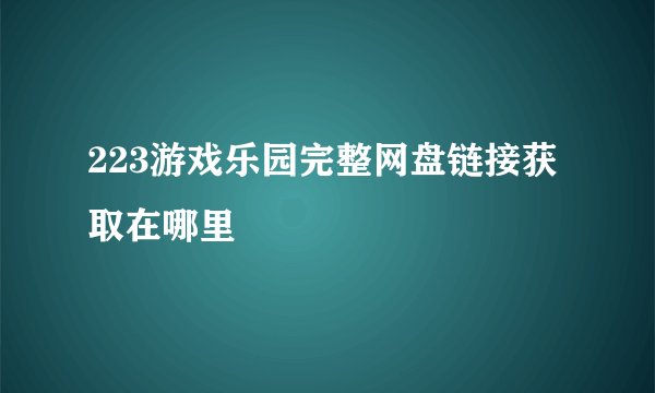 223游戏乐园完整网盘链接获取在哪里
