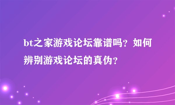 bt之家游戏论坛靠谱吗？如何辨别游戏论坛的真伪？