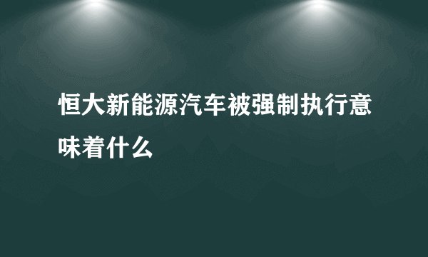 恒大新能源汽车被强制执行意味着什么