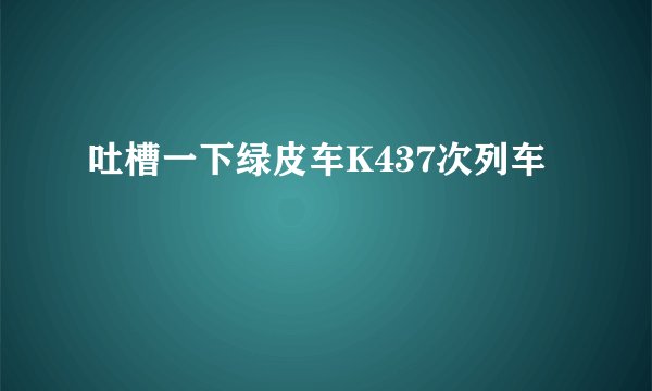 吐槽一下绿皮车K437次列车