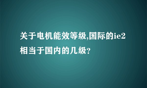 关于电机能效等级,国际的ie2相当于国内的几级？