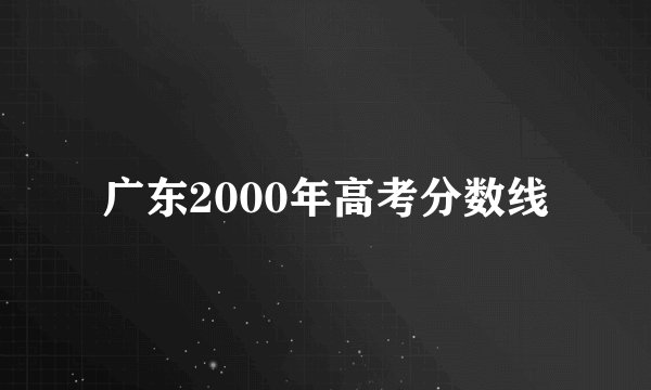 广东2000年高考分数线