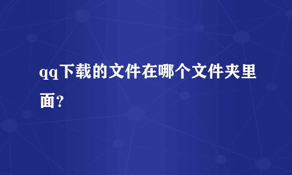 qq下载的文件在哪个文件夹里面？
