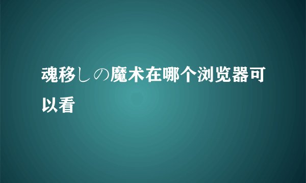 魂移しの魔术在哪个浏览器可以看